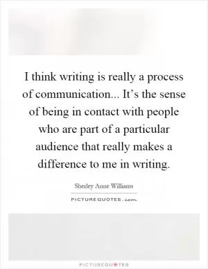 I think writing is really a process of communication... It’s the sense of being in contact with people who are part of a particular audience that really makes a difference to me in writing Picture Quote #1
