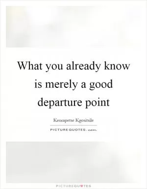 What you already know is merely a good departure point Picture Quote #1