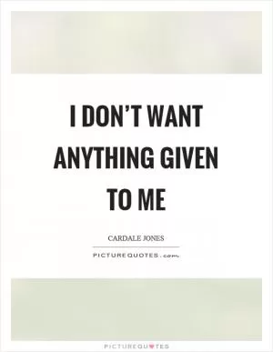 I don’t want anything given to me Picture Quote #1