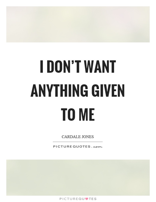 I don't want anything given to me Picture Quote #1