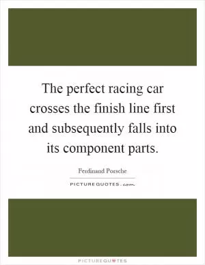 The perfect racing car crosses the finish line first and subsequently falls into its component parts Picture Quote #1