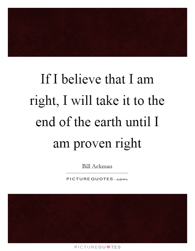 If I believe that I am right, I will take it to the end of the earth until I am proven right Picture Quote #1