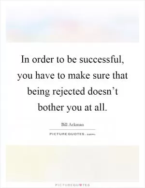 In order to be successful, you have to make sure that being rejected doesn’t bother you at all Picture Quote #1