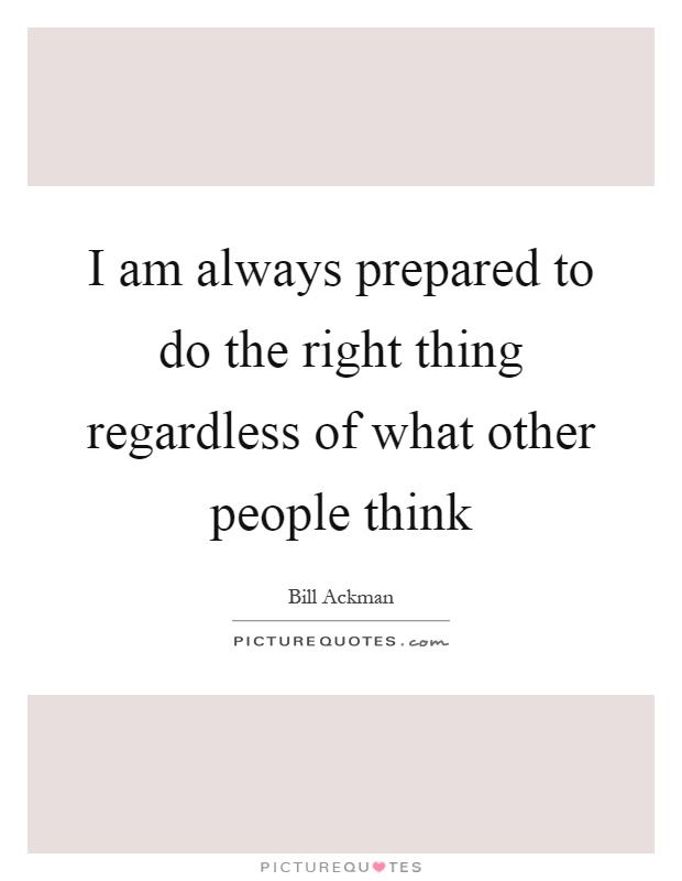 I am always prepared to do the right thing regardless of what other people think Picture Quote #1