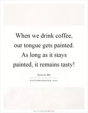 When we drink coffee, our tongue gets painted. As long as it stays painted, it remains tasty! Picture Quote #1
