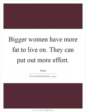 Bigger women have more fat to live on. They can put out more effort Picture Quote #1