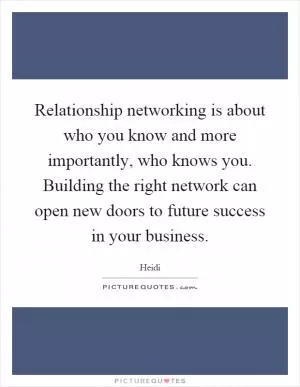 Relationship networking is about who you know and more importantly, who knows you. Building the right network can open new doors to future success in your business Picture Quote #1