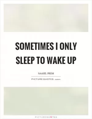 Sometimes I only sleep to wake up Picture Quote #1