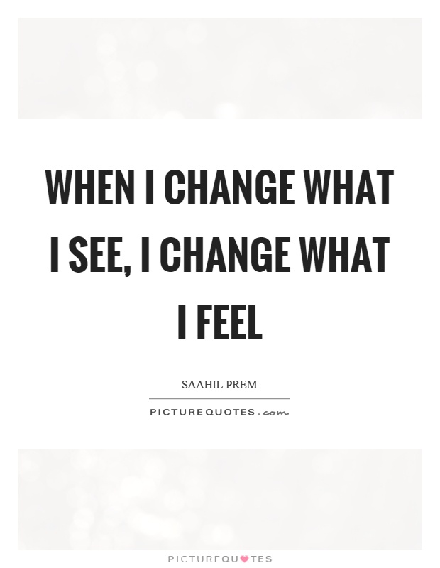 When I change what I see, I change what I feel Picture Quote #1