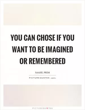 You can chose if you want to be imagined or remembered Picture Quote #1