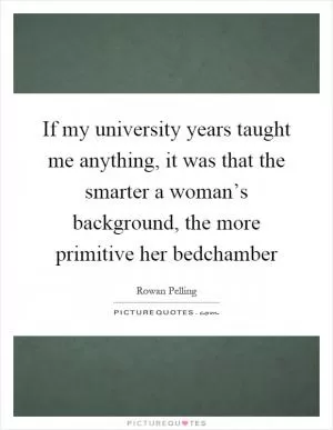 If my university years taught me anything, it was that the smarter a woman’s background, the more primitive her bedchamber Picture Quote #1