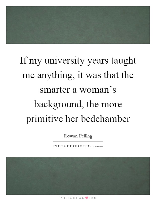 If my university years taught me anything, it was that the smarter a woman's background, the more primitive her bedchamber Picture Quote #1
