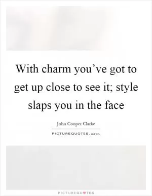 With charm you’ve got to get up close to see it; style slaps you in the face Picture Quote #1