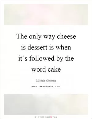 The only way cheese is dessert is when it’s followed by the word cake Picture Quote #1