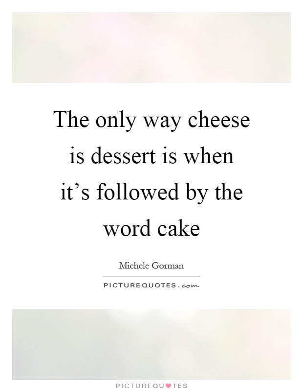 The only way cheese is dessert is when it's followed by the word cake Picture Quote #1