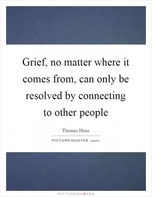 Grief, no matter where it comes from, can only be resolved by connecting to other people Picture Quote #1