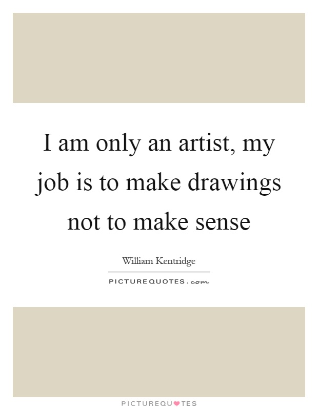 I am only an artist, my job is to make drawings not to make sense Picture Quote #1