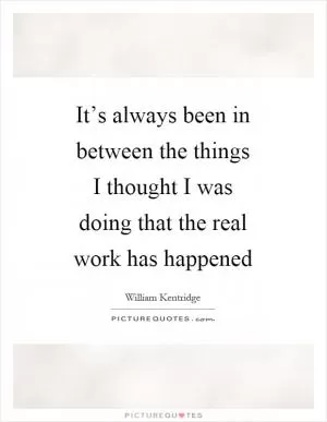 It’s always been in between the things I thought I was doing that the real work has happened Picture Quote #1
