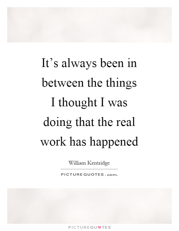 It's always been in between the things I thought I was doing that the real work has happened Picture Quote #1