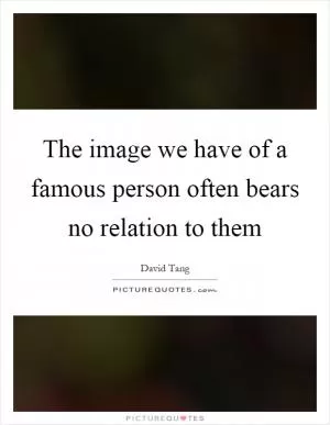 The image we have of a famous person often bears no relation to them Picture Quote #1