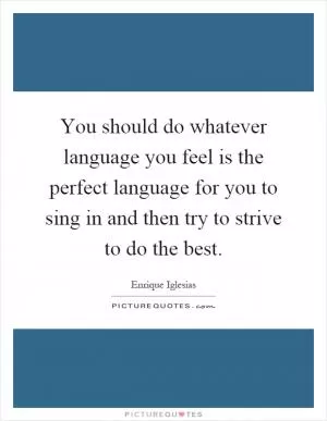 You should do whatever language you feel is the perfect language for you to sing in and then try to strive to do the best Picture Quote #1