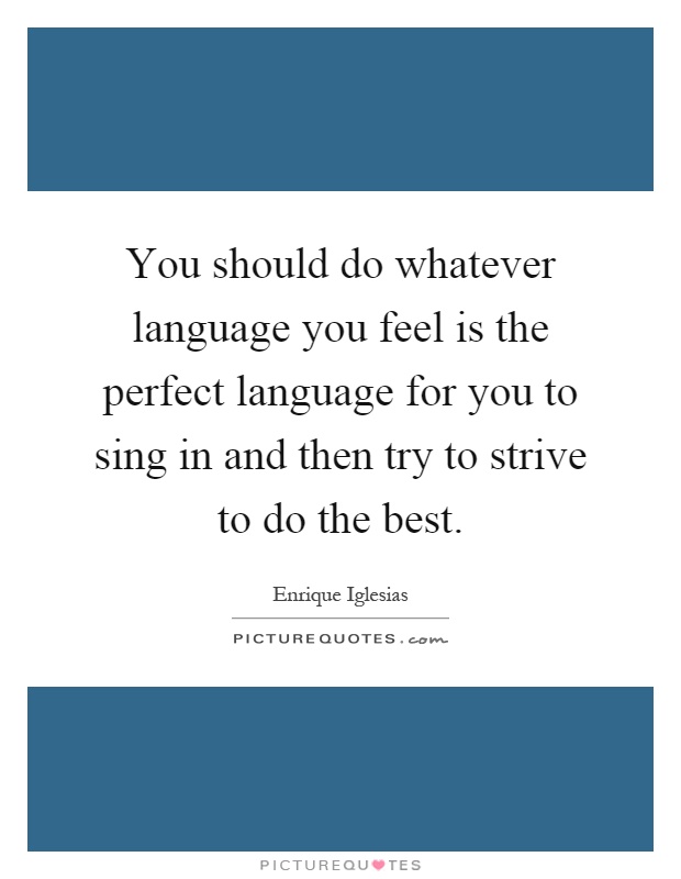 You should do whatever language you feel is the perfect language for you to sing in and then try to strive to do the best Picture Quote #1