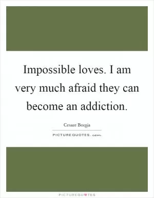 Impossible loves. I am very much afraid they can become an addiction Picture Quote #1