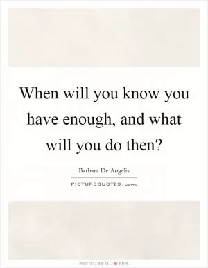 When will you know you have enough, and what will you do then? Picture Quote #1