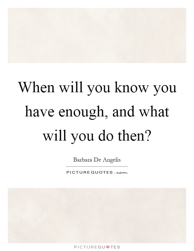 When will you know you have enough, and what will you do then? Picture Quote #1