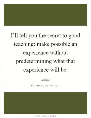 I’ll tell you the secret to good teaching: make possible an experience without predetermining what that experience will be Picture Quote #1