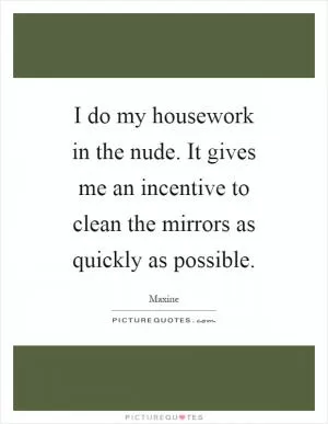 I do my housework in the nude. It gives me an incentive to clean the mirrors as quickly as possible Picture Quote #1