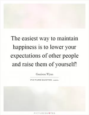 The easiest way to maintain happiness is to lower your expectations of other people and raise them of yourself! Picture Quote #1