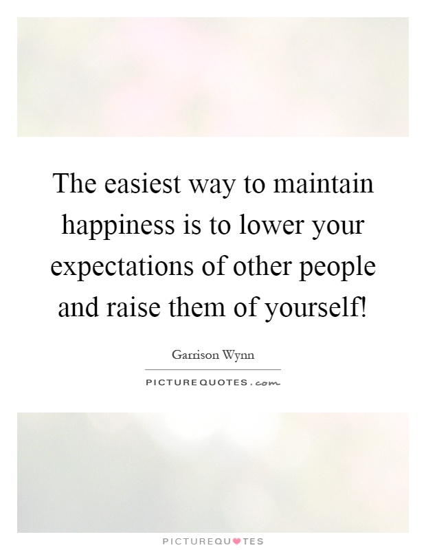The easiest way to maintain happiness is to lower your expectations of other people and raise them of yourself! Picture Quote #1