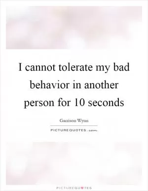 I cannot tolerate my bad behavior in another person for 10 seconds Picture Quote #1