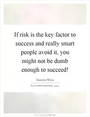 If risk is the key factor to success and really smart people avoid it, you might not be dumb enough to succeed! Picture Quote #1