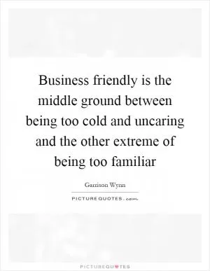 Business friendly is the middle ground between being too cold and uncaring and the other extreme of being too familiar Picture Quote #1