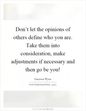 Don’t let the opinions of others define who you are. Take them into consideration, make adjustments if necessary and then go be you! Picture Quote #1