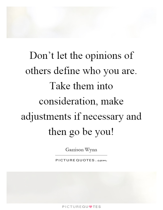 Don't let the opinions of others define who you are. Take them into consideration, make adjustments if necessary and then go be you! Picture Quote #1