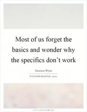 Most of us forget the basics and wonder why the specifics don’t work Picture Quote #1