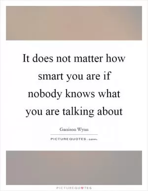 It does not matter how smart you are if nobody knows what you are talking about Picture Quote #1
