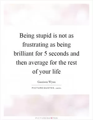 Being stupid is not as frustrating as being brilliant for 5 seconds and then average for the rest of your life Picture Quote #1