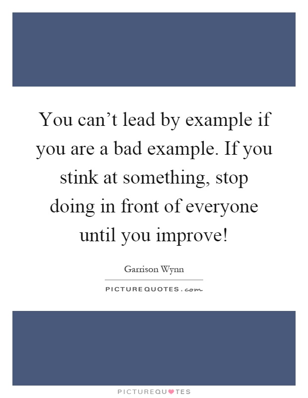 You can't lead by example if you are a bad example. If you stink at something, stop doing in front of everyone until you improve! Picture Quote #1