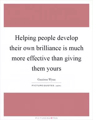 Helping people develop their own brilliance is much more effective than giving them yours Picture Quote #1