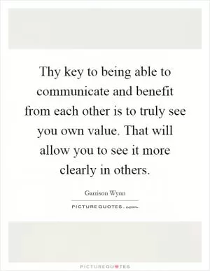 Thy key to being able to communicate and benefit from each other is to truly see you own value. That will allow you to see it more clearly in others Picture Quote #1