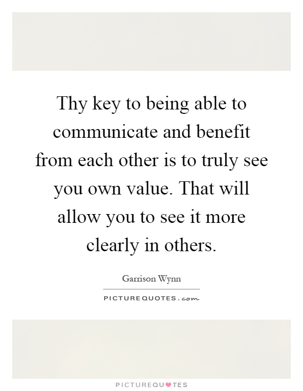 Thy key to being able to communicate and benefit from each other is to truly see you own value. That will allow you to see it more clearly in others Picture Quote #1
