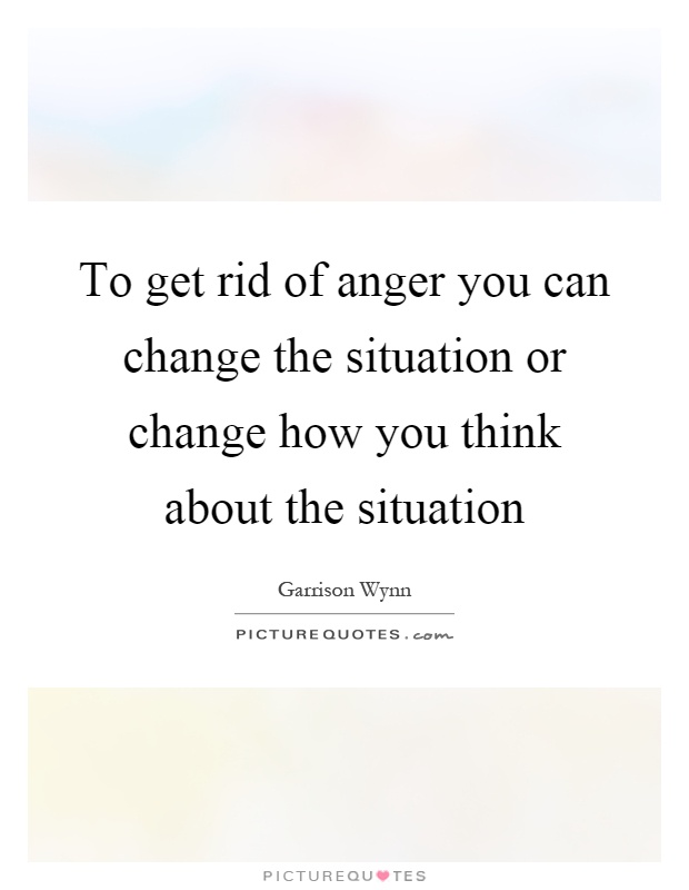 To get rid of anger you can change the situation or change how you think about the situation Picture Quote #1