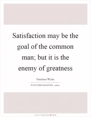Satisfaction may be the goal of the common man; but it is the enemy of greatness Picture Quote #1
