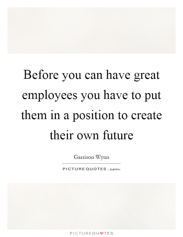 Before you can have great employees you have to put them in a position to create their own future Picture Quote #1
