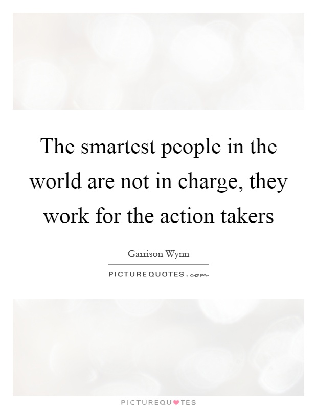 The smartest people in the world are not in charge, they work for the action takers Picture Quote #1