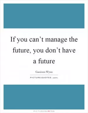 If you can’t manage the future, you don’t have a future Picture Quote #1